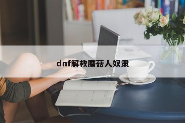 dnf解救蘑菇人奴隶