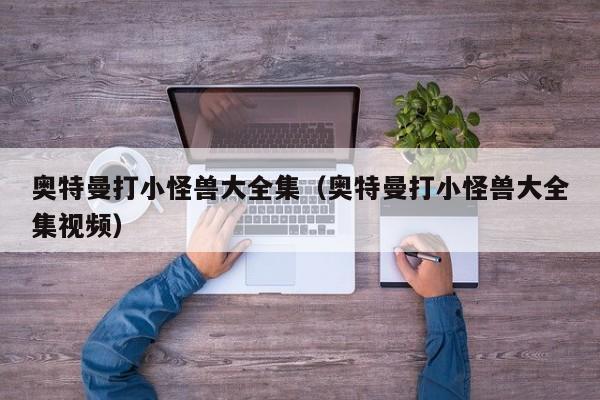奥特曼打小怪兽大全集(奥特曼打小怪兽大全集视频)