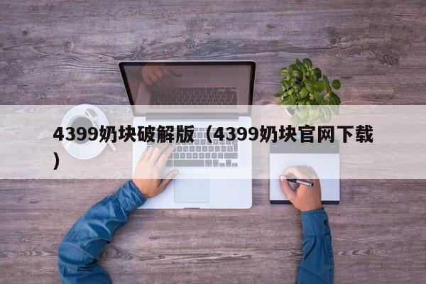 4399奶块破解版(4399奶块官网下载)
