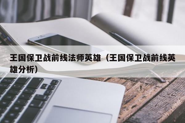 王国保卫战前线法师英雄(王国保卫战前线英雄分析)
