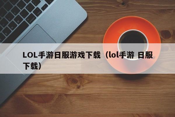 LOL手游日服游戏下载(lol手游 日服下载)