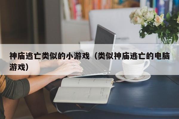 神庙逃亡类似的小游戏(类似神庙逃亡的电脑游戏)