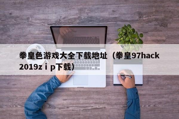拳皇色游戏大全下载地址（拳皇97hack2019zⅰp下载）