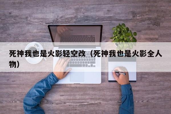 死神我也是火影轻空改（死神我也是火影全人物）