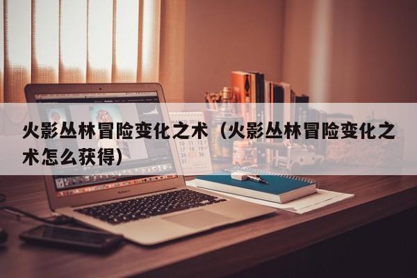 火影丛林冒险变化之术(火影丛林冒险变化之术怎么获得)