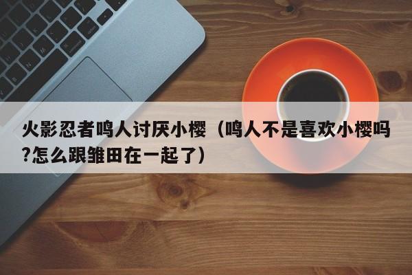 火影忍者鸣人讨厌小樱(鸣人不是喜欢小樱吗?怎么跟雏田在一起了)