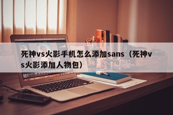 死神vs火影手机怎么添加sans(死神vs火影添加人物包)