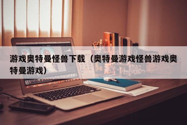 游戏奥特曼怪兽下载(奥特曼游戏怪兽游戏奥特曼游戏)