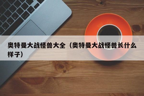 奥特曼大战怪兽大全(奥特曼大战怪兽长什么样子)