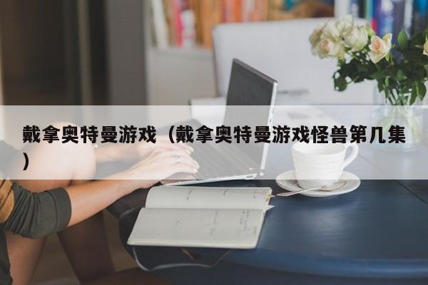 戴拿奥特曼游戏(戴拿奥特曼游戏怪兽第几集)