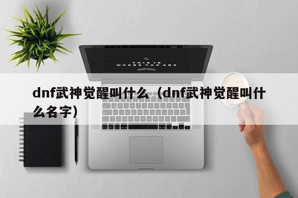 dnf武神觉醒叫什么(dnf武神觉醒叫什么名字)