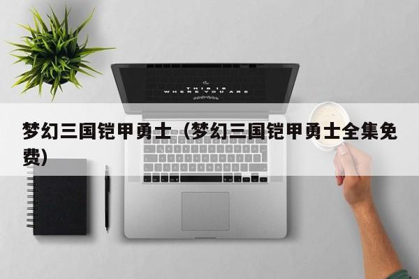 梦幻三国铠甲勇士(梦幻三国铠甲勇士全集免费)