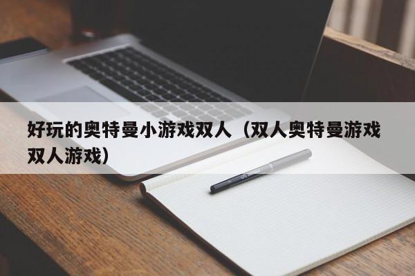好玩的奥特曼小游戏双人(双人奥特曼游戏 双人游戏)