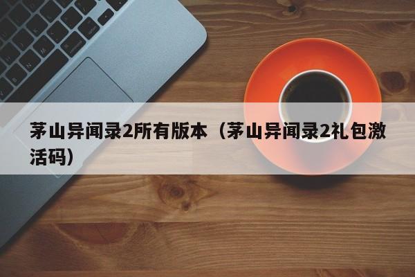 茅山异闻录2所有版本(茅山异闻录2礼包激活码)
