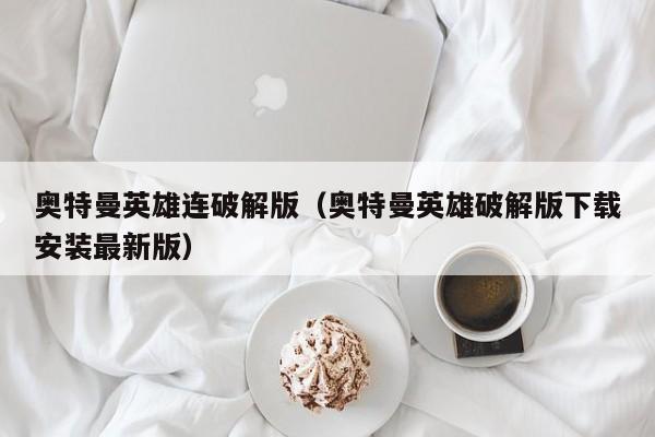 奥特曼英雄连破解版(奥特曼英雄破解版下载安装最新版)