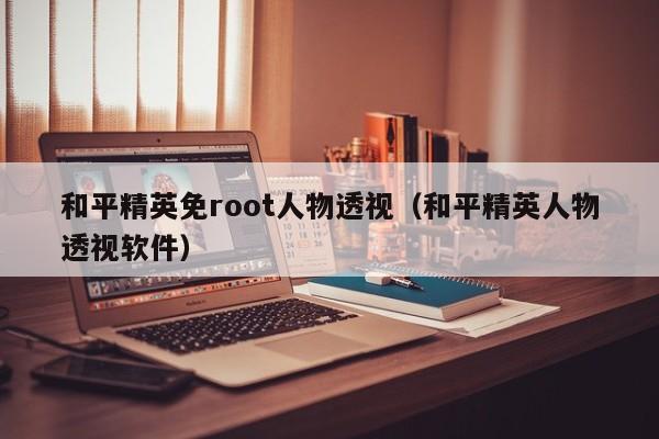 和平精英免root人物透视(和平精英人物透视软件)