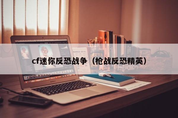 cf迷你反恐战争(枪战反恐精英)