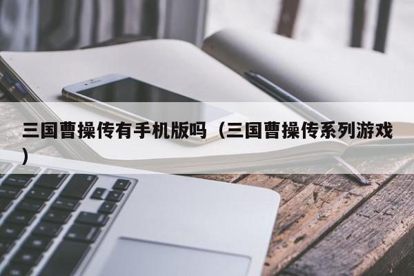 三国曹操传有手机版吗(三国曹操传系列游戏)