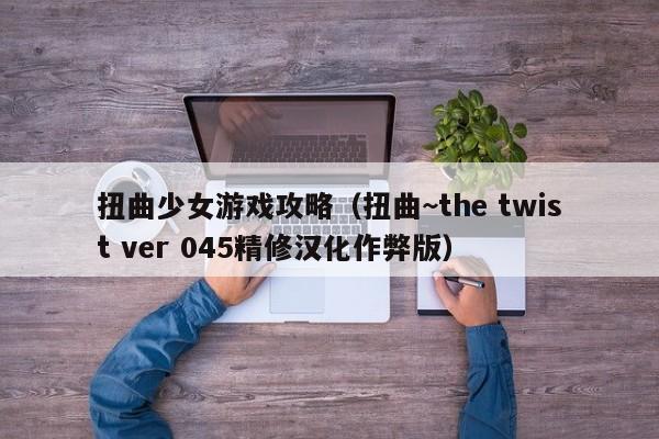扭曲少女游戏攻略（扭曲~the twist ver 045精修汉化作弊版）