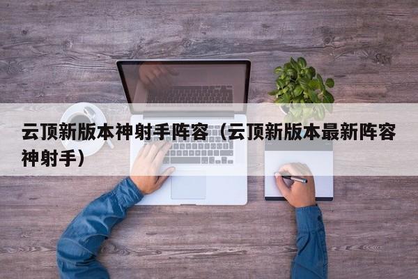 云顶新版本神射手阵容(云顶新版本最新阵容神射手)