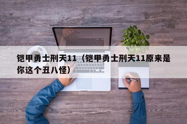 铠甲勇士刑天11(铠甲勇士刑天11原来是你这个丑八怪)