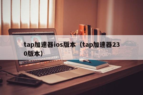 tap加速器ios版本(tap加速器230版本)