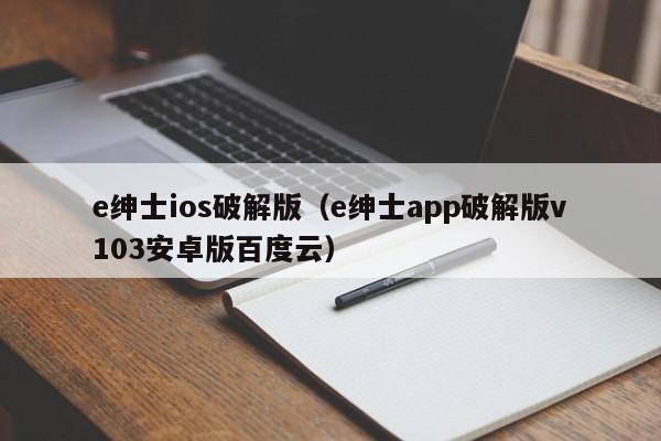 e绅士ios破解版(e绅士app破解版v103安卓版百度云)