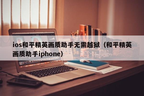 ios和平精英画质助手无需越狱(和平精英画质助手iphone)