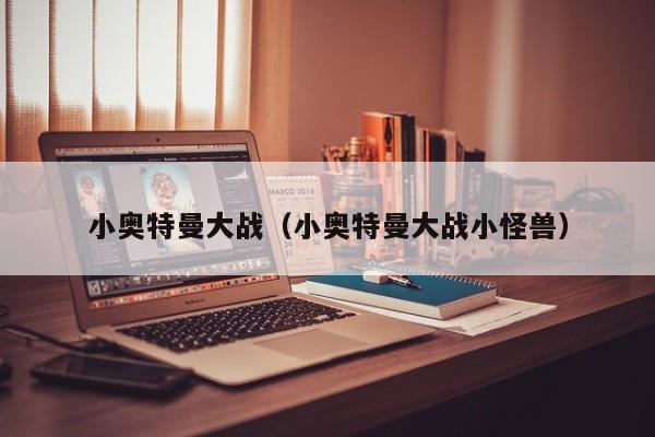小奥特曼大战(小奥特曼大战小怪兽)