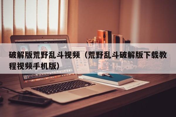 破解版荒野乱斗视频(荒野乱斗破解版下载教程视频手机版)