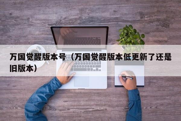 万国觉醒版本号(万国觉醒版本低更新了还是旧版本)
