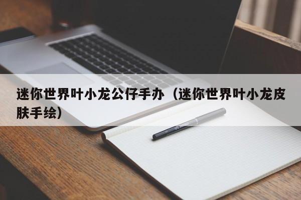 迷你世界叶小龙公仔手办(迷你世界叶小龙皮肤手绘)