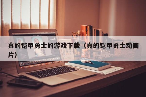 真的铠甲勇士的游戏下载(真的铠甲勇士动画片)