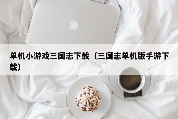 单机小游戏三国志下载(三国志单机版手游下载)