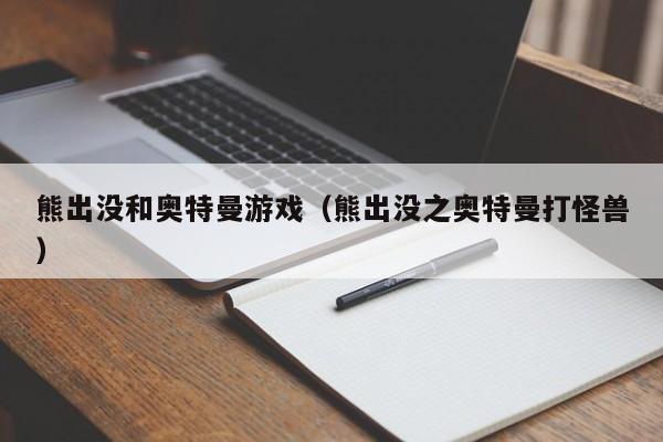 熊出没和奥特曼游戏(熊出没之奥特曼打怪兽)