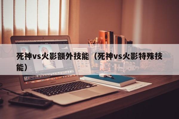 死神vs火影额外技能(死神vs火影特殊技能)