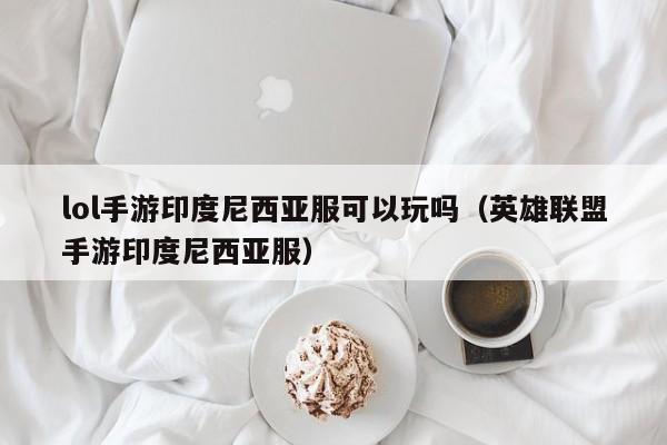 lol手游印度尼西亚服可以玩吗(英雄联盟手游印度尼西亚服)