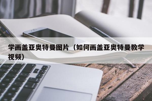 学画盖亚奥特曼图片（如何画盖亚奥特曼教学视频）