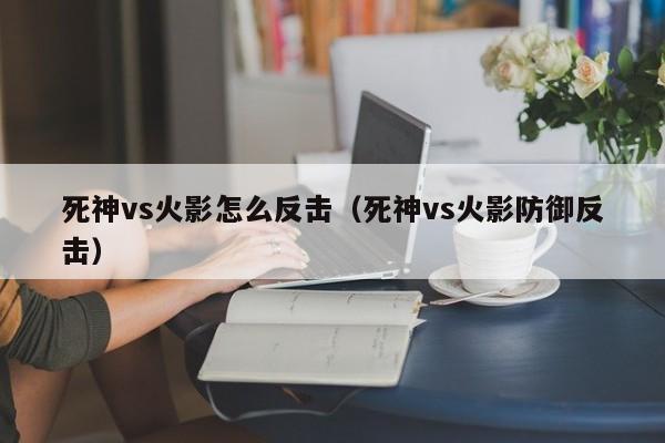 死神vs火影怎么反击(死神vs火影防御反击)