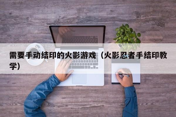 需要手动结印的火影游戏(火影忍者手结印教学)