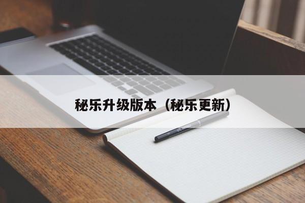 秘乐升级版本(秘乐更新)