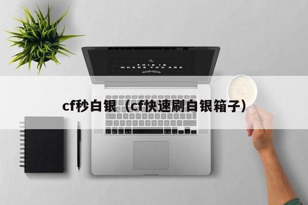 cf秒白银(cf快速刷白银箱子)