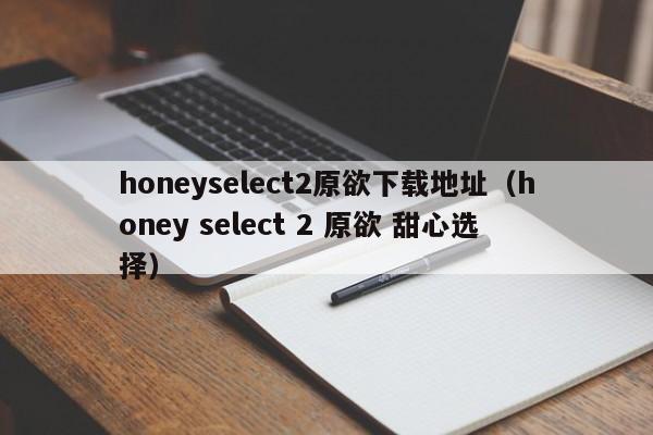 honeyselect2原欲下载地址(honey select 2 原欲 甜心选择)