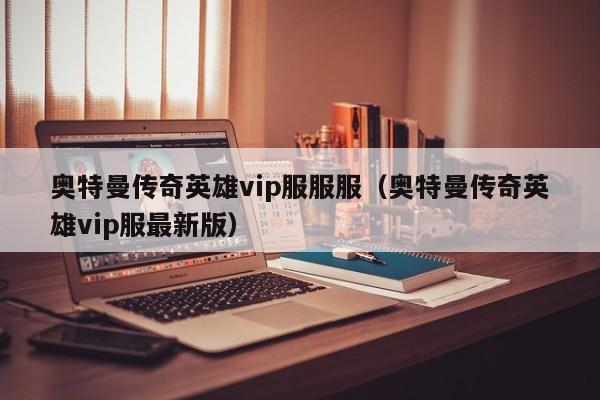 奥特曼传奇英雄vip服服服(奥特曼传奇英雄vip服最新版)
