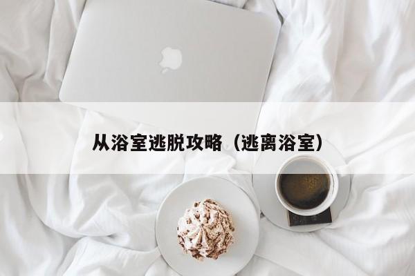 从浴室逃脱攻略(逃离浴室)
