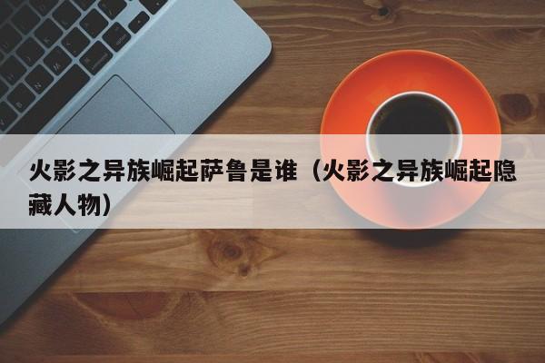 火影之异族崛起萨鲁是谁（火影之异族崛起隐藏人物）