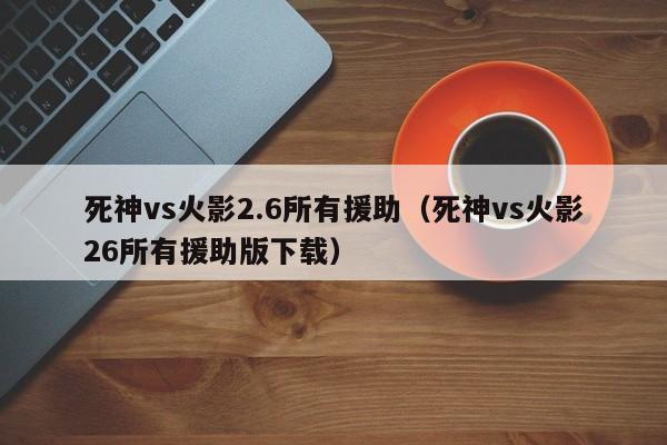 死神vs火影2.6所有援助(死神vs火影26所有援助版下载)