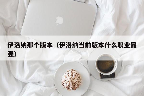 伊洛纳那个版本(伊洛纳当前版本什么职业最强)