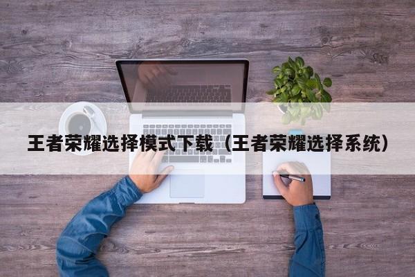 王者荣耀选择模式下载(王者荣耀选择系统)