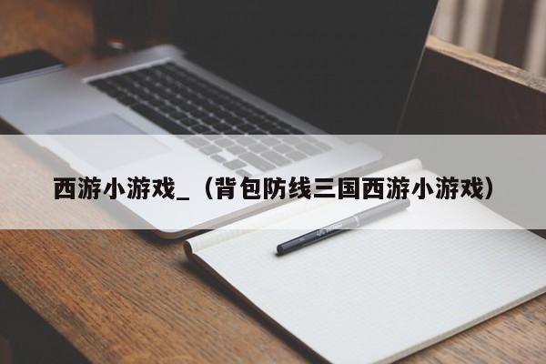 西游小游戏_(背包防线三国西游小游戏)